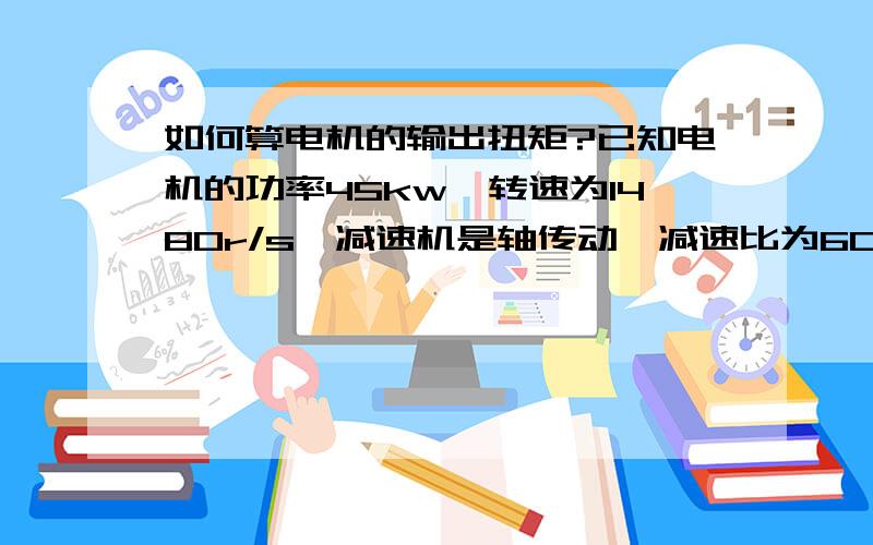 如何算电机的输出扭矩?已知电机的功率45kw,转速为1480r/s,减速机是轴传动,减速比为60,卷筒的直径为280mm,他最多能提升多少的重量?如何计算的,