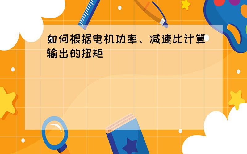 如何根据电机功率、减速比计算输出的扭矩