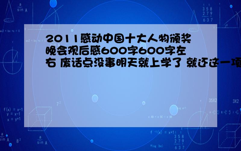 2011感动中国十大人物颁奖晚会观后感600字600字左右 废话点没事明天就上学了 就还这一项作业