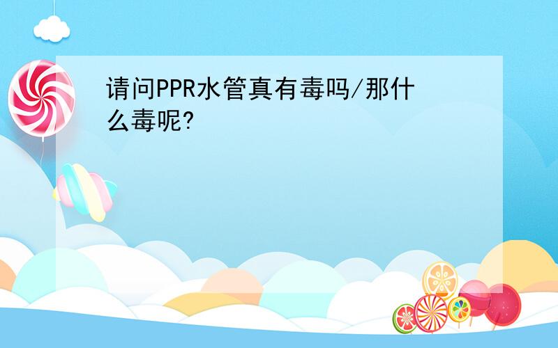 请问PPR水管真有毒吗/那什么毒呢?