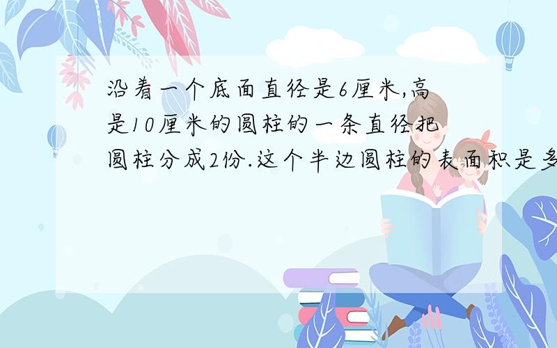 沿着一个底面直径是6厘米,高是10厘米的圆柱的一条直径把圆柱分成2份.这个半边圆柱的表面积是多少?