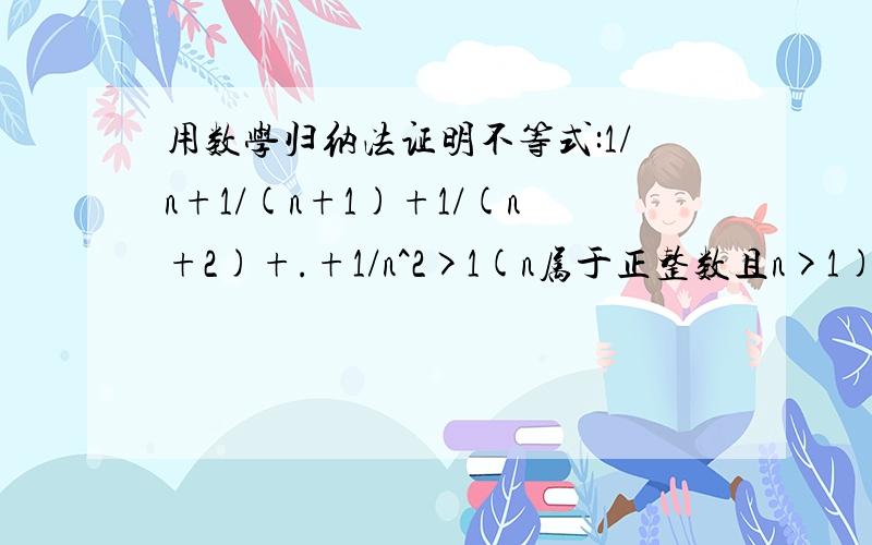 用数学归纳法证明不等式:1/n+1/(n+1)+1/(n+2)+.+1/n^2>1(n属于正整数且n>1)数学归纳法哦~~~~