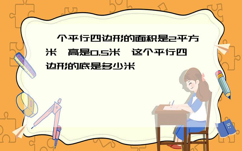 一个平行四边形的面积是2平方米,高是0.5米,这个平行四边形的底是多少米