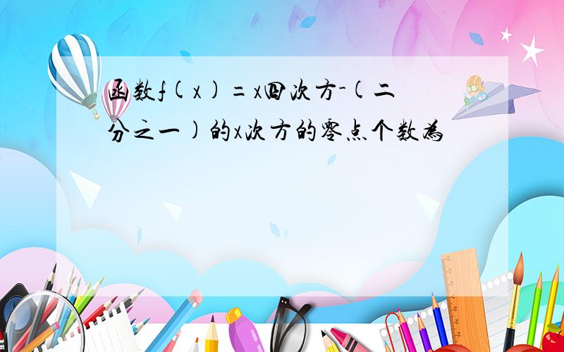 函数f(x)=x四次方-(二分之一)的x次方的零点个数为