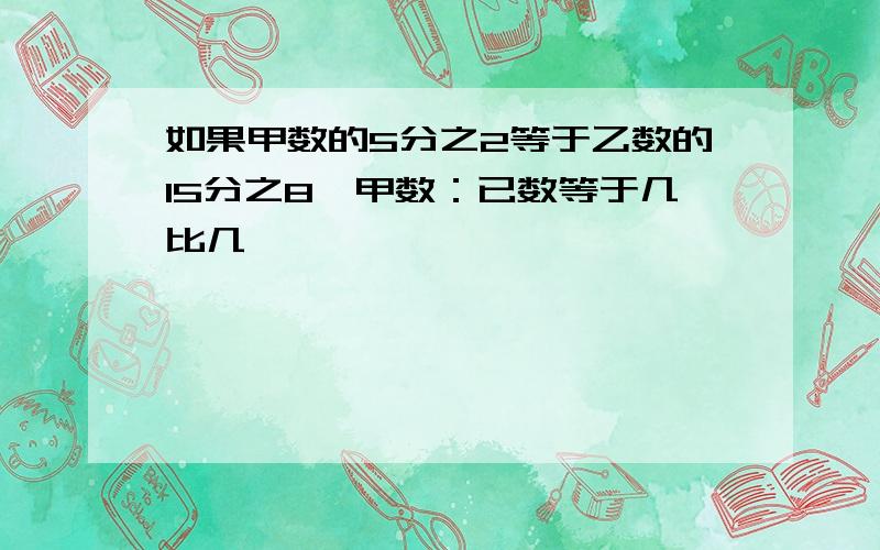 如果甲数的5分之2等于乙数的15分之8,甲数：已数等于几比几