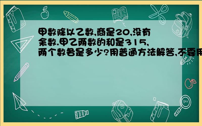 甲数除以乙数,商是20,没有余数.甲乙两数的和是315,两个数各是多少?用普通方法解答,不要用方程.