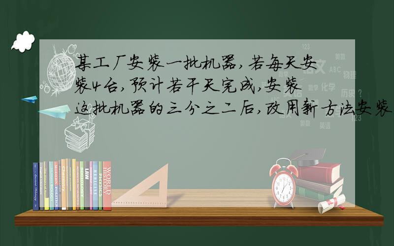 某工厂安装一批机器,若每天安装4台,预计若干天完成,安装这批机器的三分之二后,改用新方法安装,工作效率比原来提高了50％,因此比预计时间提前一天完工,则这批机器有多少台?预计几天完