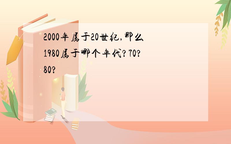 2000年属于20世纪,那么1980属于哪个年代?70?80?