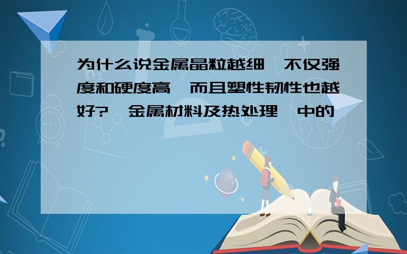 为什么说金属晶粒越细,不仅强度和硬度高,而且塑性韧性也越好?《金属材料及热处理》中的