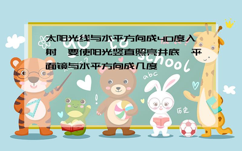 太阳光线与水平方向成40度入射,要使阳光竖直照亮井底,平面镜与水平方向成几度