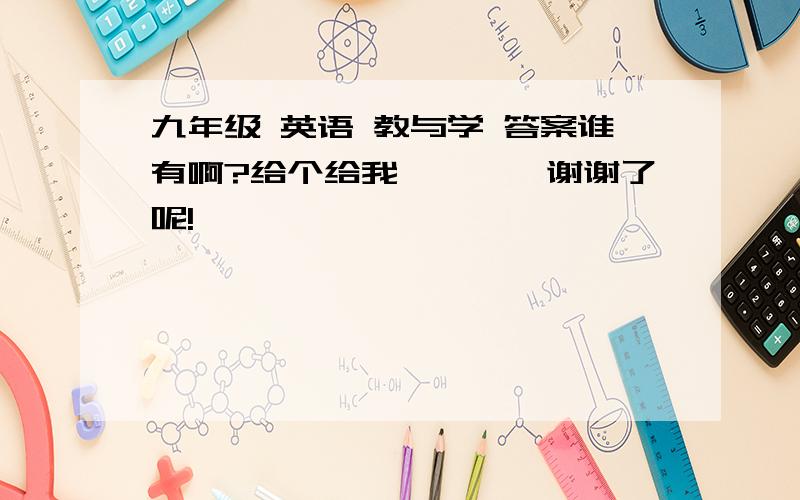 九年级 英语 教与学 答案谁有啊?给个给我呗、、、谢谢了呢!