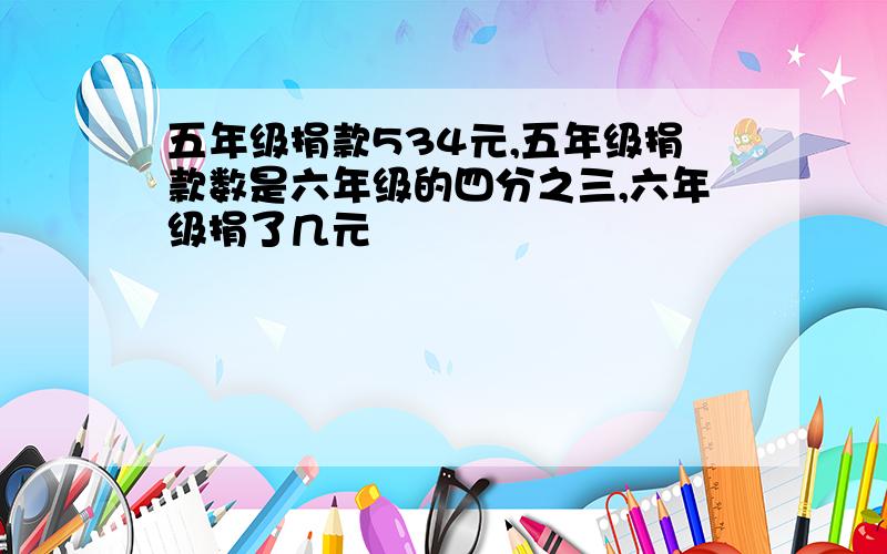 五年级捐款534元,五年级捐款数是六年级的四分之三,六年级捐了几元