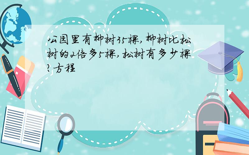 公园里有柳树35棵,柳树比松树的2倍多5棵,松树有多少棵?方程