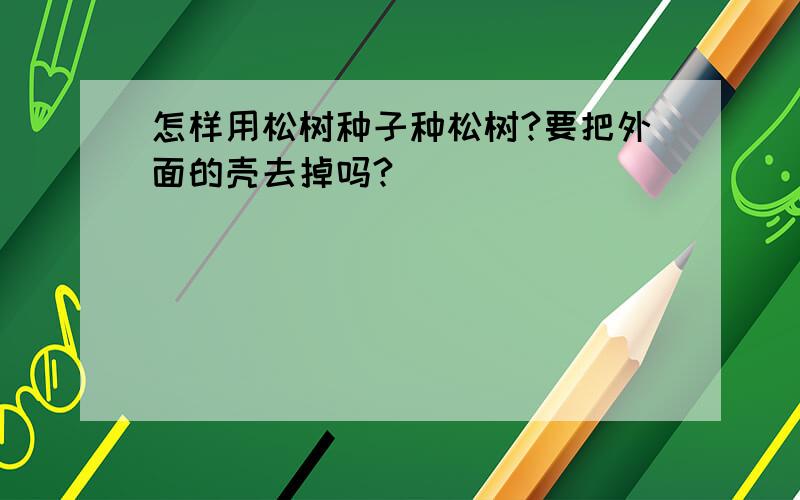 怎样用松树种子种松树?要把外面的壳去掉吗?