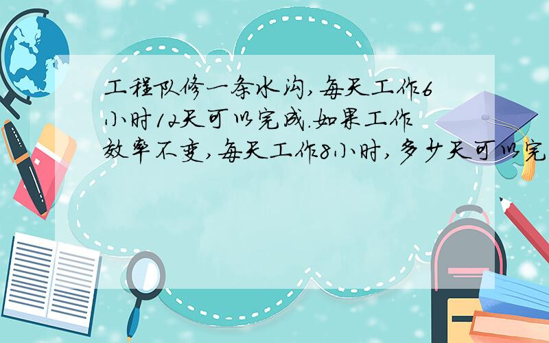 工程队修一条水沟,每天工作6小时12天可以完成.如果工作效率不变,每天工作8小时,多少天可以完成.（比例法解题,再说说成什么比例,为什么）