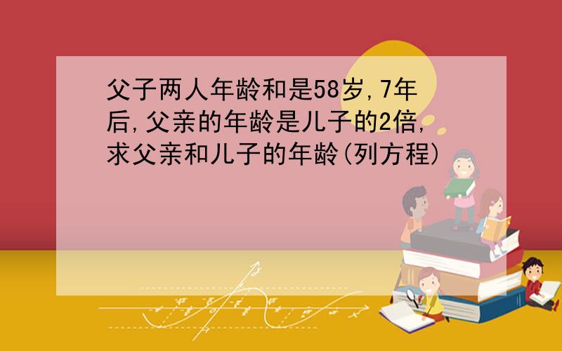 父子两人年龄和是58岁,7年后,父亲的年龄是儿子的2倍,求父亲和儿子的年龄(列方程)