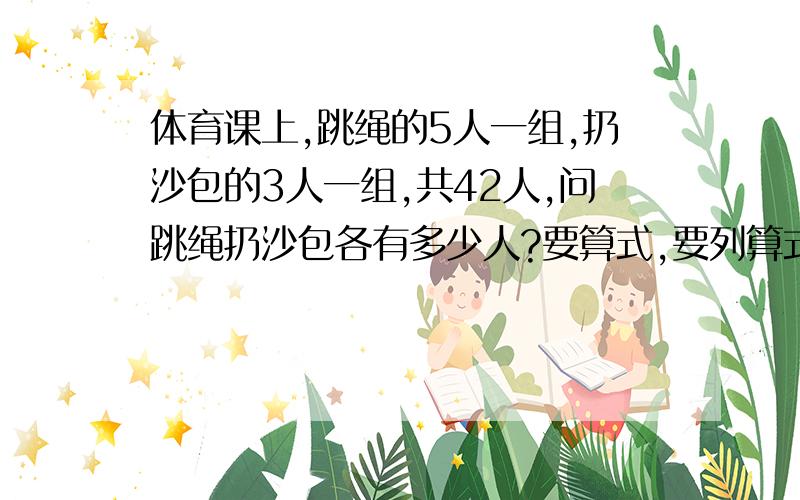 体育课上,跳绳的5人一组,扔沙包的3人一组,共42人,问跳绳扔沙包各有多少人?要算式,要列算式呀!