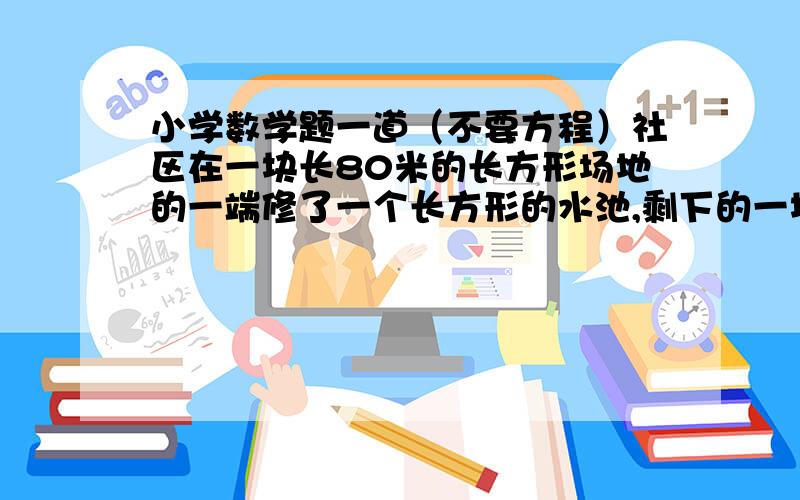 小学数学题一道（不要方程）社区在一块长80米的长方形场地的一端修了一个长方形的水池,剩下的一块地恰好是一个正方形,这个泳池的周长是多少?