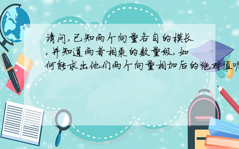 请问,已知两个向量各自的模长,并知道两者相乘的数量级,如何能求出他们两个向量相加后的绝对值呢?万分感谢!