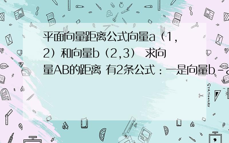 平面向量距离公式向量a（1,2）和向量b（2,3） 求向量AB的距离 有2条公式：一是向量b-a=（1,1） 二是：根号[（y1-x1)平方+(y2-x2)平方)]什么时候用哪条啊?我头都大了~明天测验了