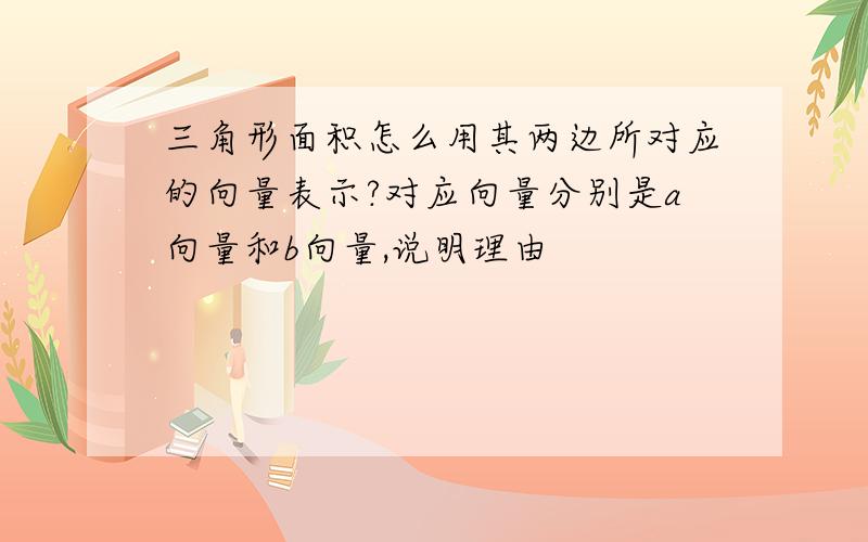 三角形面积怎么用其两边所对应的向量表示?对应向量分别是a向量和b向量,说明理由