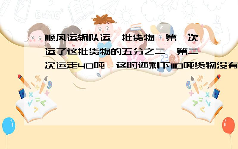 顺风运输队运一批货物,第一次运了这批货物的五分之二,第二次运走40吨,这时还剩下110吨货物没有运.这批货物有多少吨