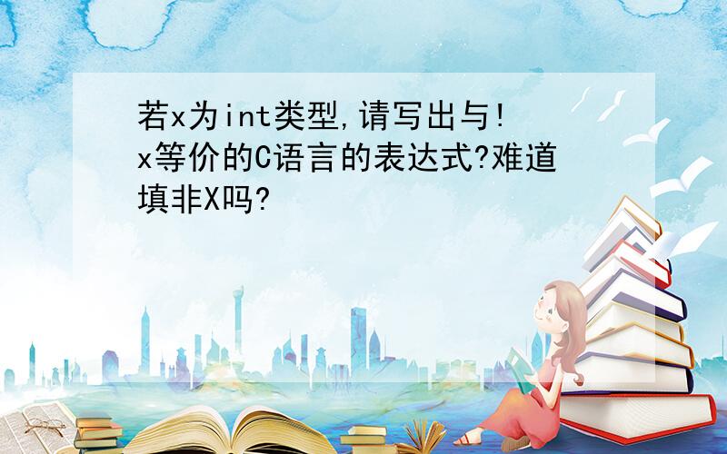 若x为int类型,请写出与!x等价的C语言的表达式?难道填非X吗?