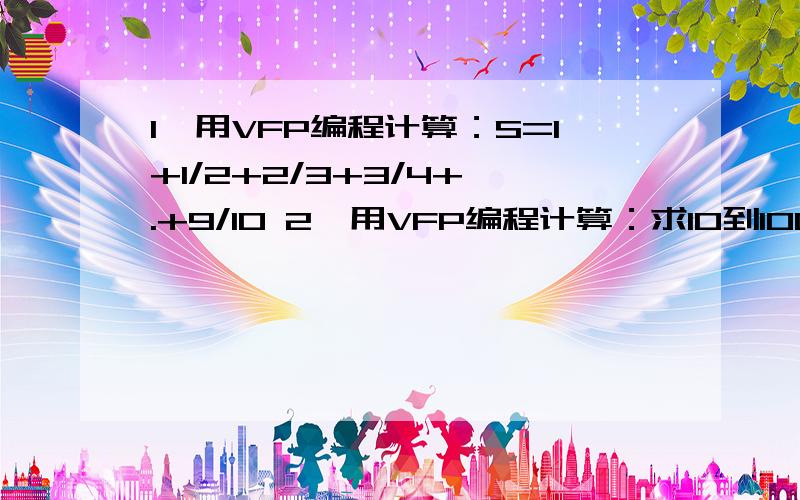 1,用VFP编程计算：S=1+1/2+2/3+3/4+ .+9/10 2,用VFP编程计算：求10到100之间偶数和