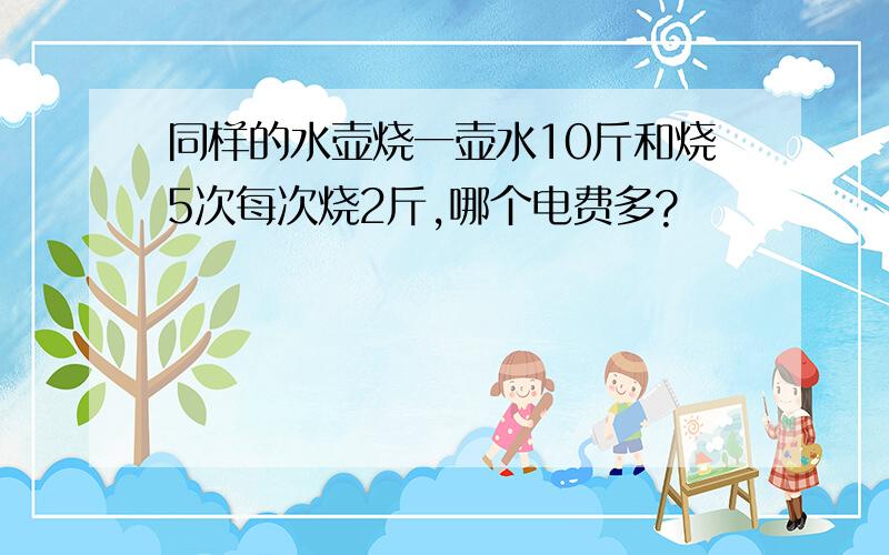 同样的水壶烧一壶水10斤和烧5次每次烧2斤,哪个电费多?