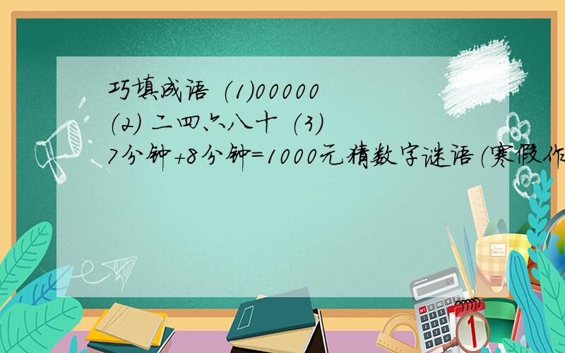 巧填成语 （1）00000 （2） 二四六八十 （3） 7分钟+8分钟=1000元猜数字谜语（寒假作业）