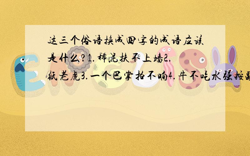 这三个俗语换成四字的成语应该是什么?1.稀泥扶不上墙2.纸老虎3.一个巴掌拍不响4.牛不吃水强按头