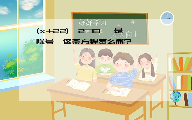 (x+22)*2=13 *是除号,这条方程怎么解?