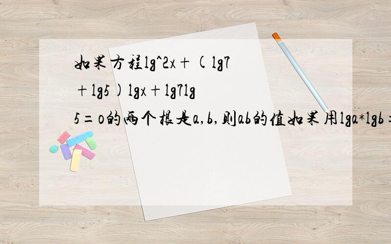 如果方程lg^2x+(lg7+lg5)lgx+lg7lg5=o的两个根是a,b,则ab的值如果用lga*lgb=lg7lg5a*b不是等于35