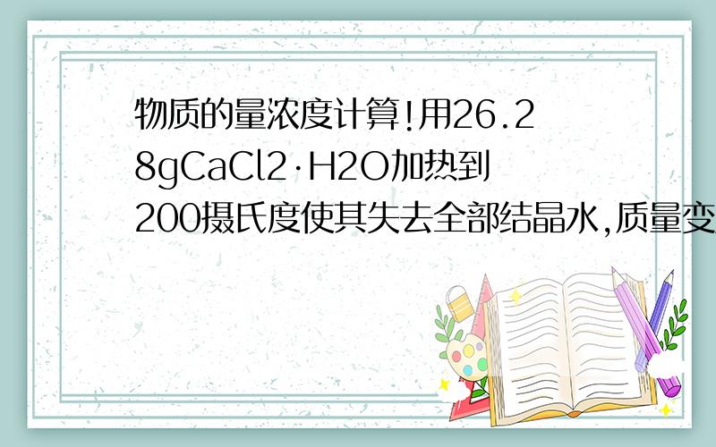 物质的量浓度计算!用26.28gCaCl2·H2O加热到200摄氏度使其失去全部结晶水,质量变成13.32g.若取43.80gCaCl2·H2O晶体配成50ml溶液,则该溶液的物质的量浓度是多少?最主要是n怎么算!