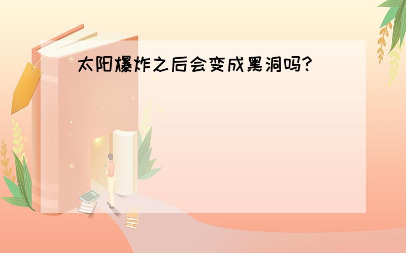 太阳爆炸之后会变成黑洞吗?