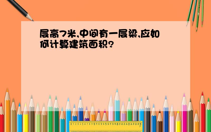 层高7米,中间有一层梁,应如何计算建筑面积?