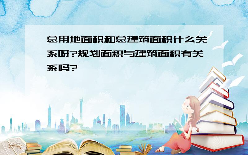 总用地面积和总建筑面积什么关系呀?规划面积与建筑面积有关系吗?