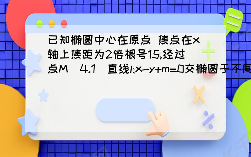 已知椭圆中心在原点 焦点在x轴上焦距为2倍根号15,经过点M(4.1)直线l:x-y+m=0交椭圆于不同两点.求m取值范围.