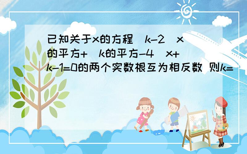 已知关于x的方程(k-2)x的平方+(k的平方-4)x+k-1=0的两个实数根互为相反数 则k=