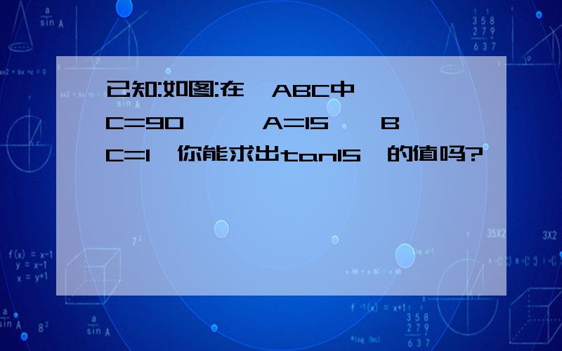 已知:如图:在△ABC中,∠C=90°,∠A=15°,BC=1,你能求出tan15°的值吗?