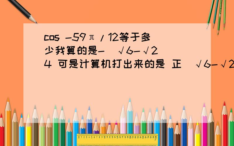 cos -59π/12等于多少我算的是-（√6-√2）／4 可是计算机打出来的是 正（√6-√2）／4