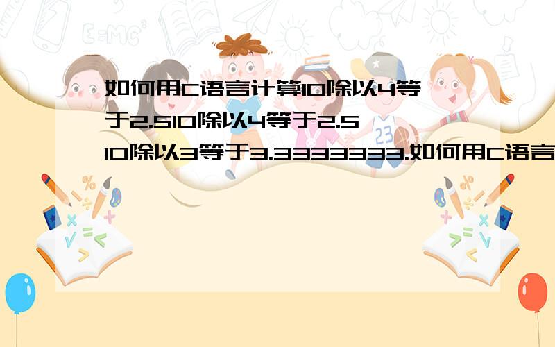 如何用C语言计算10除以4等于2.510除以4等于2.510除以3等于3.3333333.如何用C语言写出以上程序?