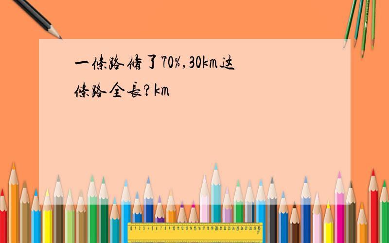 一条路修了70%,30km这条路全长?km