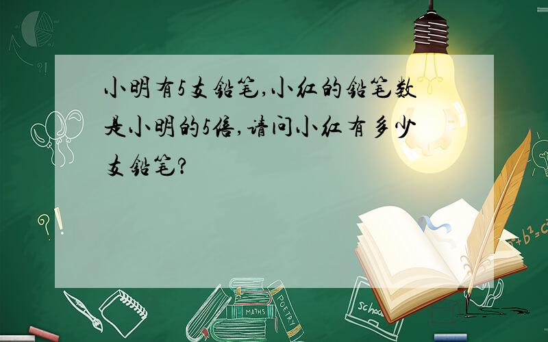 小明有5支铅笔,小红的铅笔数是小明的5倍,请问小红有多少支铅笔?