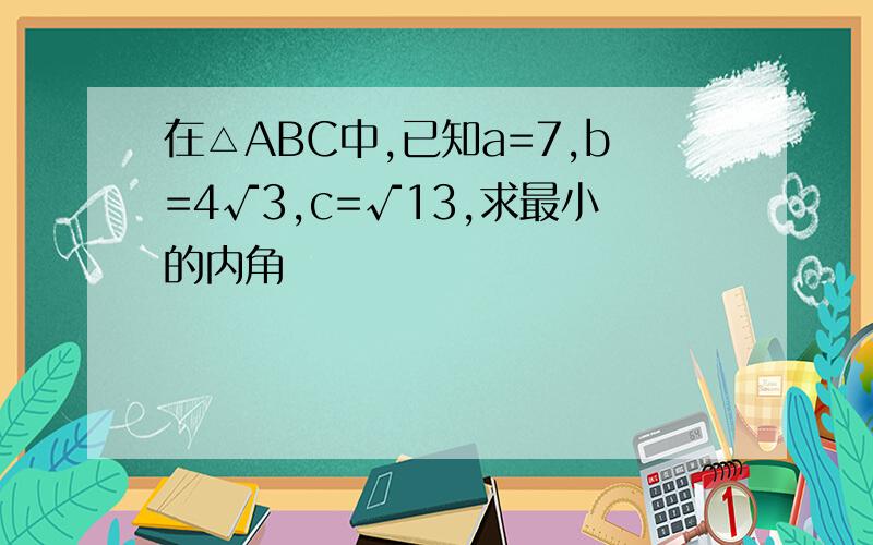 在△ABC中,已知a=7,b=4√3,c=√13,求最小的内角