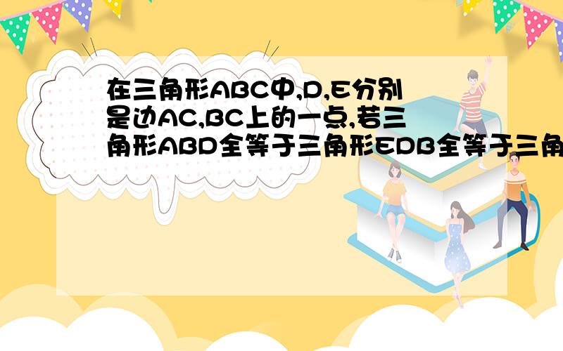 在三角形ABC中,D,E分别是边AC,BC上的一点,若三角形ABD全等于三角形EDB全等于三角形EDC,求角C的度数