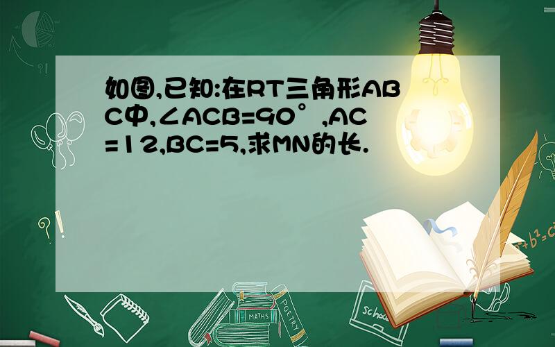 如图,已知:在RT三角形ABC中,∠ACB=90°,AC=12,BC=5,求MN的长.