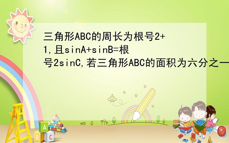 三角形ABC的周长为根号2+1,且sinA+sinB=根号2sinC,若三角形ABC的面积为六分之一sinC,求C的度数