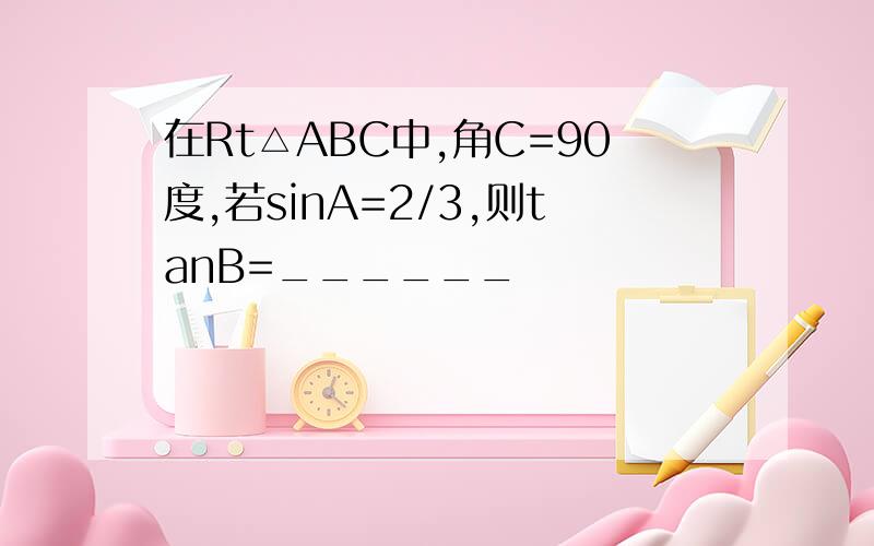 在Rt△ABC中,角C=90度,若sinA=2/3,则tanB=______