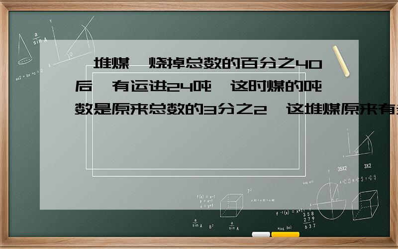 一堆煤,烧掉总数的百分之40后,有运进24吨,这时煤的吨数是原来总数的3分之2,这堆煤原来有多少吨?